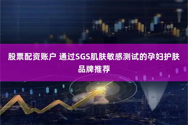股票配资账户 通过SGS肌肤敏感测试的孕妇护肤品牌推荐