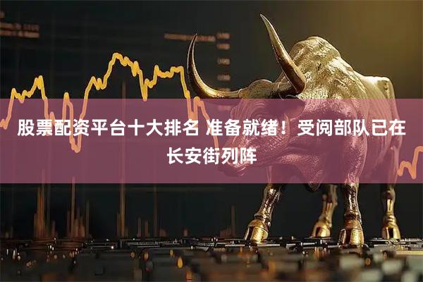 股票配资平台十大排名 准备就绪！受阅部队已在长安街列阵
