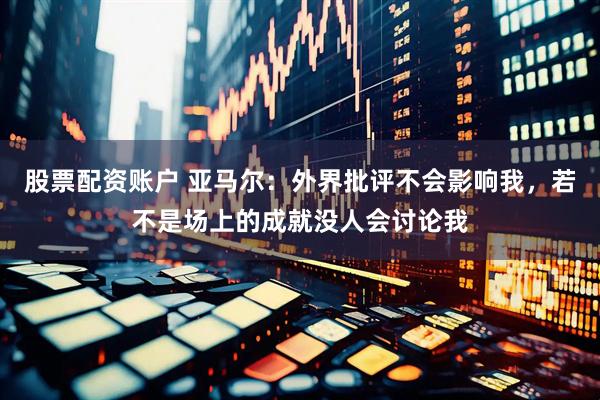 股票配资账户 亚马尔：外界批评不会影响我，若不是场上的成就没人会讨论我