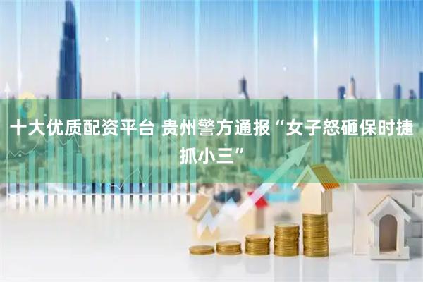 十大优质配资平台 贵州警方通报“女子怒砸保时捷抓小三”