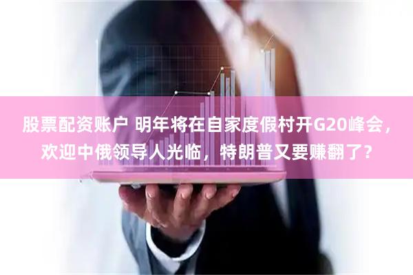 股票配资账户 明年将在自家度假村开G20峰会，欢迎中俄领导人光临，特朗普又要赚翻了？