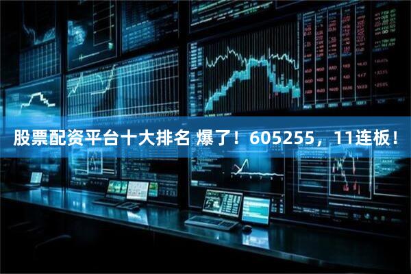 股票配资平台十大排名 爆了！605255，11连板！
