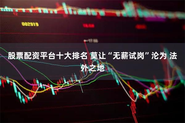 股票配资平台十大排名 莫让“无薪试岗”沦为 法外之地
