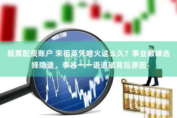 股票配资账户 宋祖英凭啥火这么久？事业巅峰选择隐退，李谷一一语道破背后原因