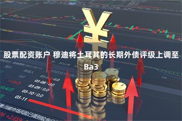 股票配资账户 穆迪将土耳其的长期外债评级上调至Ba3