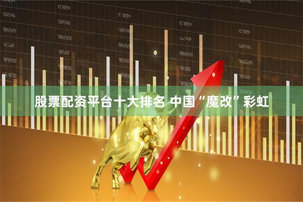 股票配资平台十大排名 中国“魔改”彩虹