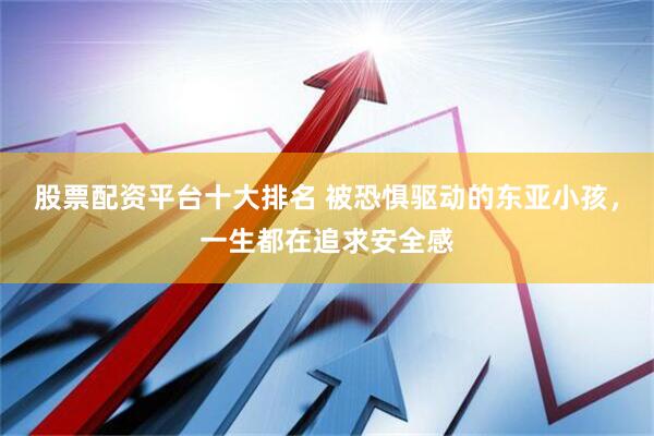 股票配资平台十大排名 被恐惧驱动的东亚小孩，一生都在追求安全感