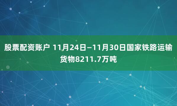 股票配资账户 11月24日—11月30日国家铁路运输货物8211.7万吨