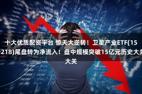十大优质配资平台 惊天大逆转!卫星产业ETF(159218)尾盘转为净流入!盘中规模突破15亿元历史大关
