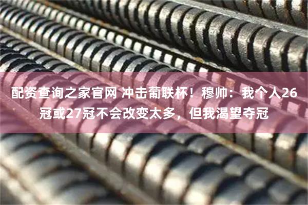 配资查询之家官网 冲击葡联杯！穆帅：我个人26冠或27冠不会改变太多，但我渴望夺冠