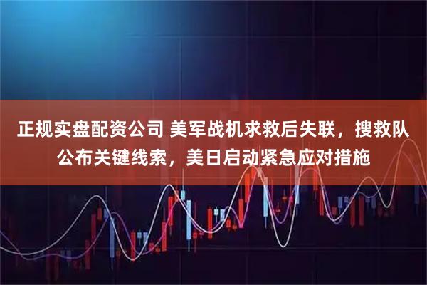 正规实盘配资公司 美军战机求救后失联，搜救队公布关键线索，美日启动紧急应对措施