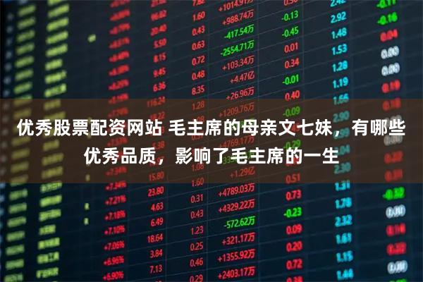 优秀股票配资网站 毛主席的母亲文七妹，有哪些优秀品质，影响了毛主席的一生