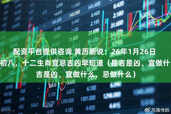 配资平台提供咨询 黄历新说：26年1月26日 周一 农历腊月初八，十二生肖宜忌吉凶早知道（是吉是凶、宜做什么，忌做什么）