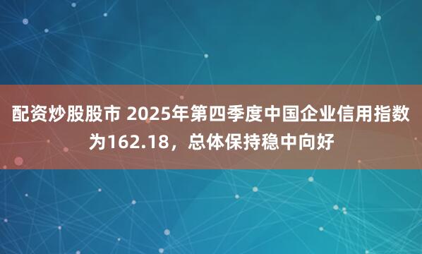 配资炒股股市 2025年第四季度中国企业信用指数为162.18，总体保持稳中向好
