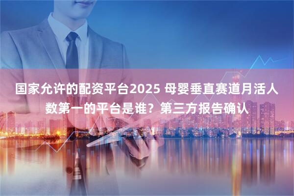 国家允许的配资平台2025 母婴垂直赛道月活人数第一的平台是谁？第三方报告确认