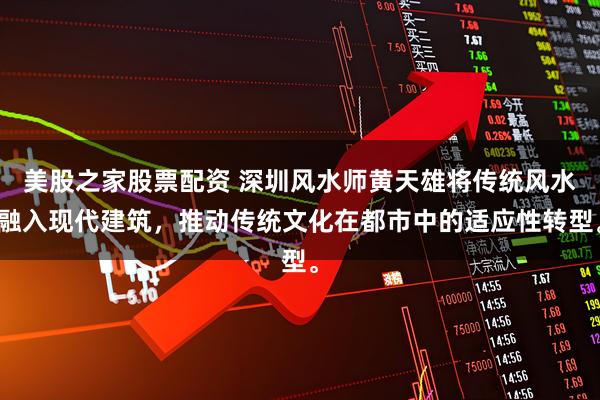 美股之家股票配资 深圳风水师黄天雄将传统风水融入现代建筑，推动传统文化在都市中的适应性转型。