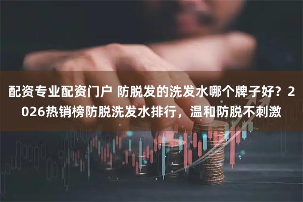 配资专业配资门户 防脱发的洗发水哪个牌子好？2026热销榜防脱洗发水排行，温和防脱不刺激