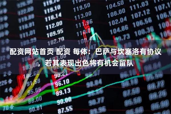 配资网站首页 配资 每体：巴萨与坎塞洛有协议，若其表现出色将有机会留队