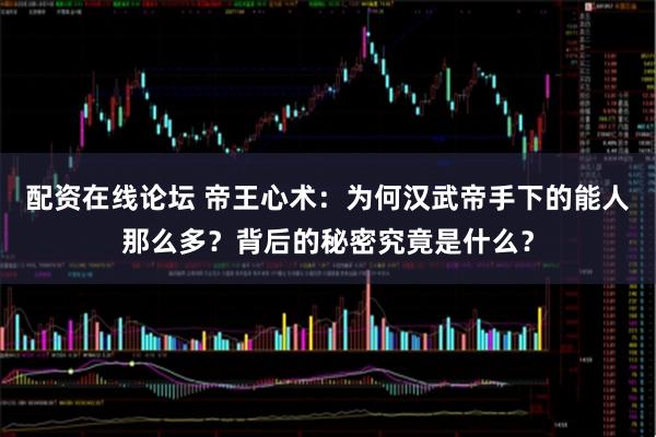 配资在线论坛 帝王心术：为何汉武帝手下的能人那么多？背后的秘密究竟是什么？