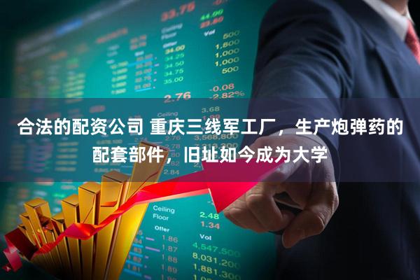 合法的配资公司 重庆三线军工厂，生产炮弹药的配套部件，旧址如今成为大学