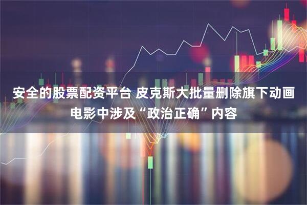安全的股票配资平台 皮克斯大批量删除旗下动画电影中涉及“政治正确”内容