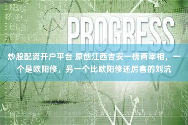 炒股配资开户平台 原创江西吉安一榜两宰相，一个是欧阳修，另一个比欧阳修还厉害的刘沆