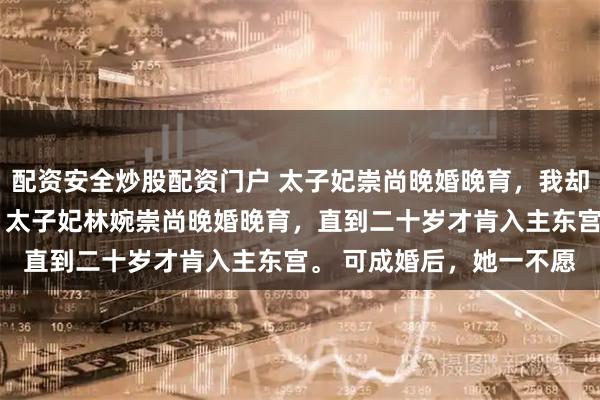 配资安全炒股配资门户 太子妃崇尚晚婚晚育，我却凭好孕母仪天下 林婉 太子妃林婉崇尚晚婚晚育，直到二十岁才肯入主东宫。 　　可成婚后，她一不愿