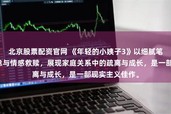 北京股票配资官网 《年轻的小姨子3》以细腻笔触描绘婚姻倦怠与情感救赎，展现家庭关系中的疏离与成长，是一部现实主义佳作。