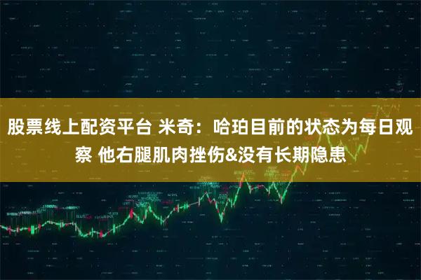 股票线上配资平台 米奇：哈珀目前的状态为每日观察 他右腿肌肉挫伤&没有长期隐患