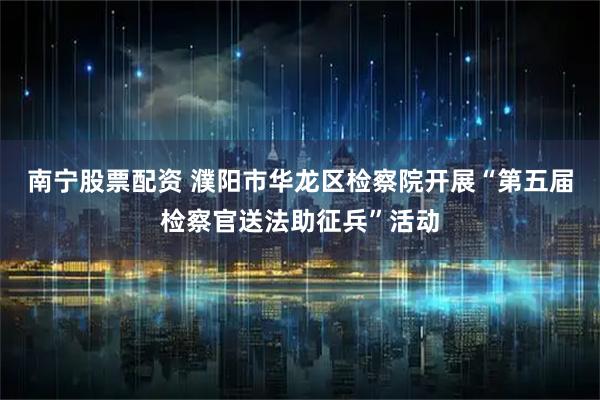 南宁股票配资 濮阳市华龙区检察院开展“第五届检察官送法助征兵”活动