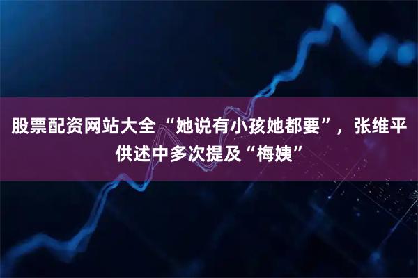 股票配资网站大全 “她说有小孩她都要”，张维平供述中多次提及“梅姨”