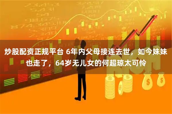 炒股配资正规平台 6年内父母接连去世,如今妹妹也走了,64岁无儿女的何超琼太可怜