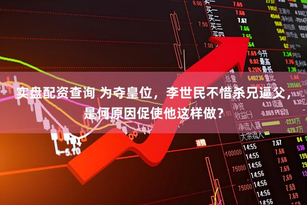 实盘配资查询 为夺皇位，李世民不惜杀兄逼父，是何原因促使他这样做？