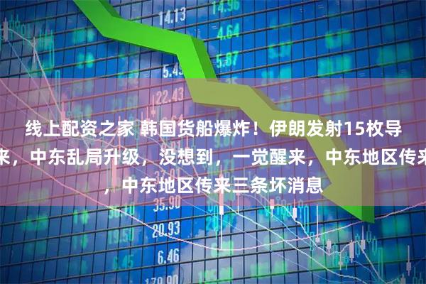 线上配资之家 韩国货船爆炸！伊朗发射15枚导弹？一觉醒来，中东乱局升级，没想到，一觉醒来，中东地区传来三条坏消息
