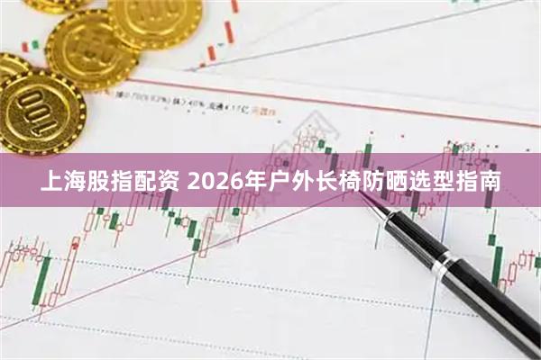 上海股指配资 2026年户外长椅防晒选型指南