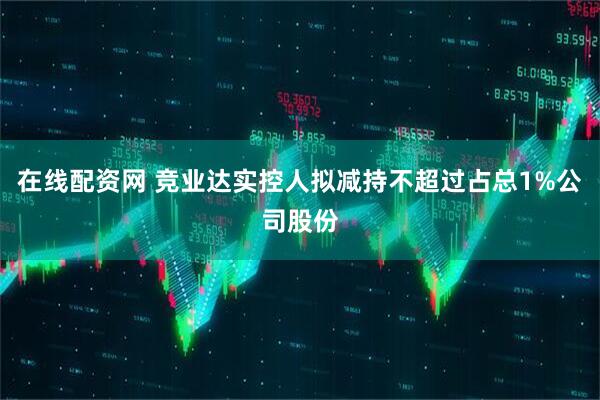 在线配资网 竞业达实控人拟减持不超过占总1%公司股份