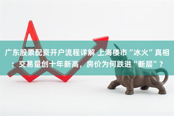 广东股票配资开户流程详解 上海楼市“冰火”真相：交易量创十年新高，房价为何跌进“断层”？