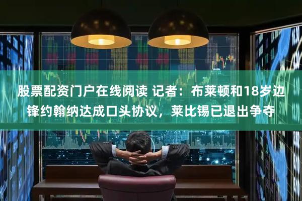 股票配资门户在线阅读 记者：布莱顿和18岁边锋约翰纳达成口头协议，莱比锡已退出争夺