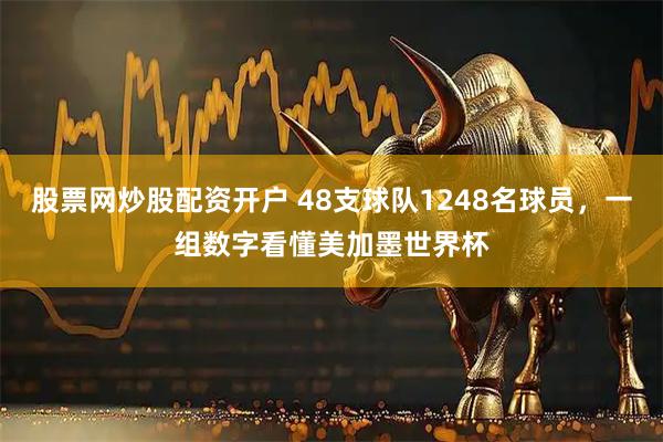 股票网炒股配资开户 48支球队1248名球员，一组数字看懂美加墨世界杯
