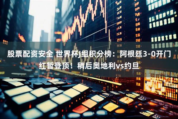 股票配资安全 世界杯J组积分榜：阿根廷3-0开门红暂登顶！稍后奥地利vs约旦