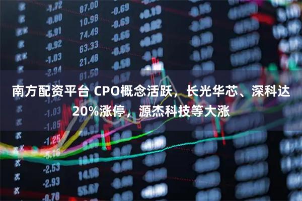 南方配资平台 CPO概念活跃，长光华芯、深科达20%涨停，源杰科技等大涨