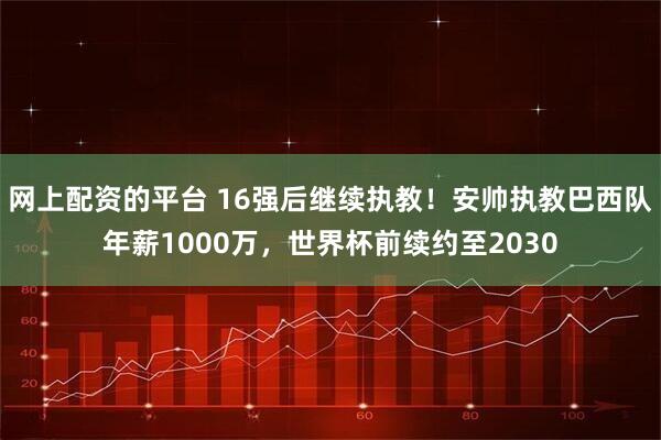 网上配资的平台 16强后继续执教！安帅执教巴西队年薪1000万，世界杯前续约至2030