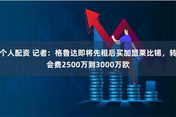 个人配资 记者：格鲁达即将先租后买加盟莱比锡，转会费2500万到3000万欧