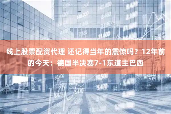 线上股票配资代理 还记得当年的震惊吗?12年前的今天:德国半决赛7-1东道主巴西