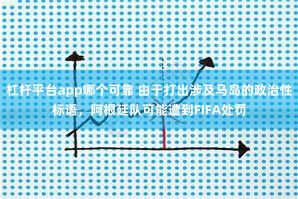 杠杆平台app哪个可靠 由于打出涉及马岛的政治性标语，阿根廷队可能遭到FIFA处罚