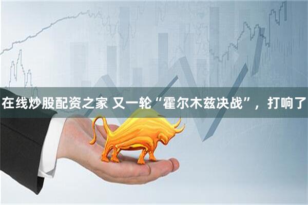 在线炒股配资之家 又一轮“霍尔木兹决战”，打响了