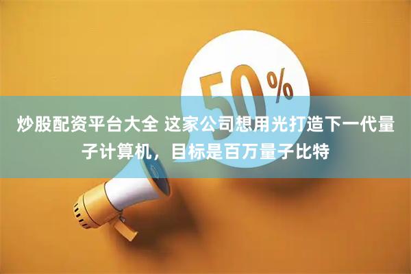 炒股配资平台大全 这家公司想用光打造下一代量子计算机，目标是百万量子比特