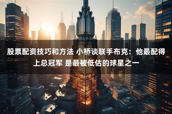 股票配资技巧和方法 小桥谈联手布克：他最配得上总冠军 是最被低估的球星之一