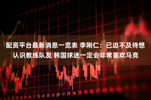 配资平台最新消息一览表 李刚仁：已迫不及待想认识教练队友 韩国球迷一定会非常喜欢马竞
